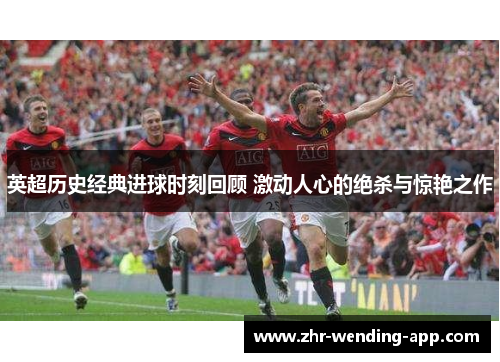 英超历史经典进球时刻回顾 激动人心的绝杀与惊艳之作