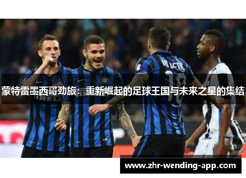 蒙特雷墨西哥劲旅：重新崛起的足球王国与未来之星的集结