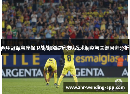 西甲冠军宝座保卫战战略解析球队战术调整与关键因素分析 西甲冠军宝座保卫战战略解析球队战术调整与关键因素分析