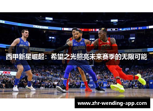 西甲新星崛起：希望之光照亮未来赛季的无限可能