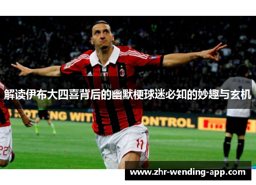 解读伊布大四喜背后的幽默梗球迷必知的妙趣与玄机