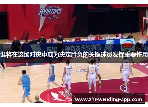 谁将在这场对决中成为决定胜负的关键球员发挥重要作用 谁将在这场对决中成为决定胜负的关键球员发挥重要作用