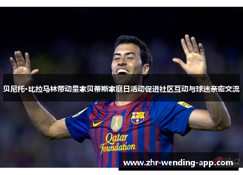 贝尼托·比拉马林带动皇家贝蒂斯家庭日活动促进社区互动与球迷亲密交流