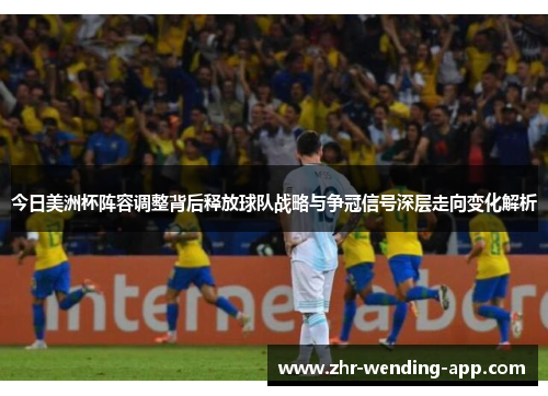 今日美洲杯阵容调整背后释放球队战略与争冠信号深层走向变化解析 今日美洲杯阵容调整背后释放球队战略与争冠信号深层走向变化解析