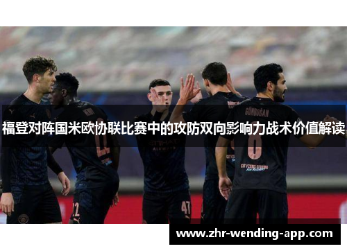 福登对阵国米欧协联比赛中的攻防双向影响力战术价值解读 福登对阵国米欧协联比赛中的攻防双向影响力战术价值解读