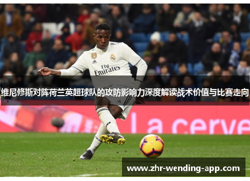 维尼修斯对阵荷兰英超球队的攻防影响力深度解读战术价值与比赛走向 维尼修斯对阵荷兰英超球队的攻防影响力深度解读战术价值与比赛走向