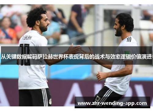 从关键数据解码萨拉赫世界杯表现背后的战术与效率逻辑价值演进