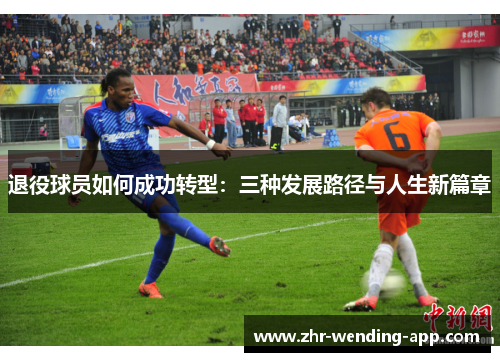 退役球员如何成功转型:三种发展路径与人生新篇章 退役球员如何成功转型:三种发展路径与人生新篇章