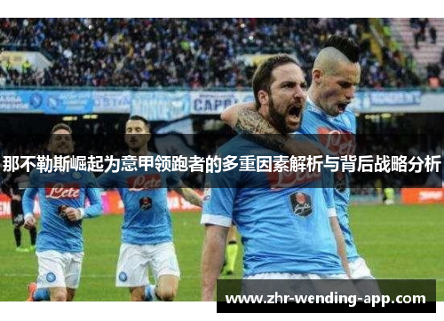 那不勒斯崛起为意甲领跑者的多重因素解析与背后战略分析 那不勒斯崛起为意甲领跑者的多重因素解析与背后战略分析