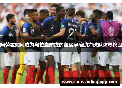 阿劳霍如何成为乌拉圭防线的坚实屏障助力球队防守稳固 阿劳霍如何成为乌拉圭防线的坚实屏障助力球队防守稳固