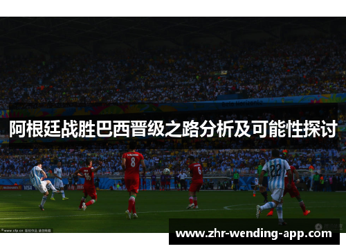 阿根廷战胜巴西晋级之路分析及可能性探讨 阿根廷战胜巴西晋级之路分析及可能性探讨