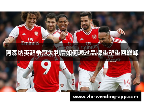 阿森纳英超争冠失利后如何通过品牌重塑重回巅峰 阿森纳英超争冠失利后如何通过品牌重塑重回巅峰