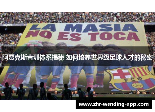 阿贾克斯青训体系揭秘 如何培养世界级足球人才的秘密 阿贾克斯青训体系揭秘 如何培养世界级足球人才的秘密