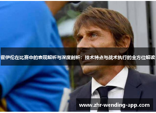 霍伊伦在比赛中的表现解析与深度剖析：技术特点与战术执行的全方位解读
