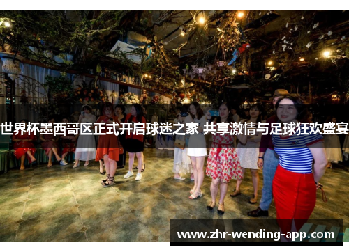 世界杯墨西哥区正式开启球迷之家 共享激情与足球狂欢盛宴