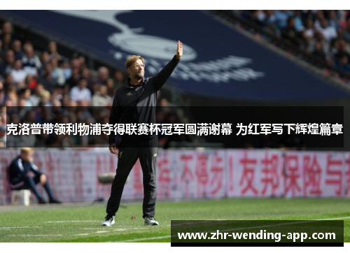 克洛普带领利物浦夺得联赛杯冠军圆满谢幕 为红军写下辉煌篇章
