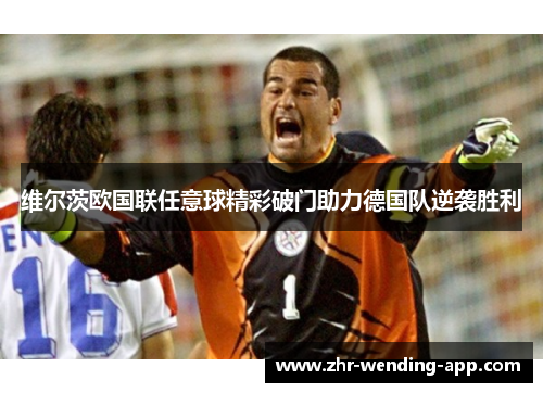 维尔茨欧国联任意球精彩破门助力德国队逆袭胜利 维尔茨欧国联任意球精彩破门助力德国队逆袭胜利