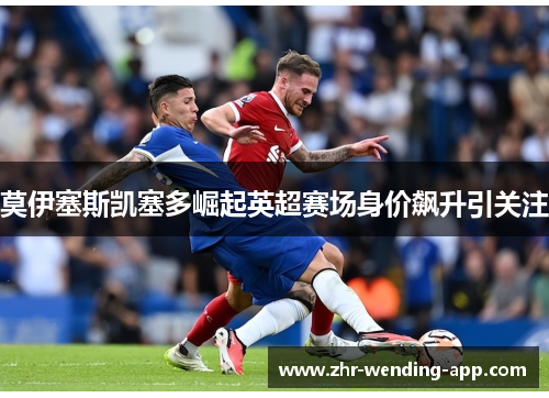 莫伊塞斯凯塞多崛起英超赛场身价飙升引关注 莫伊塞斯凯塞多崛起英超赛场身价飙升引关注