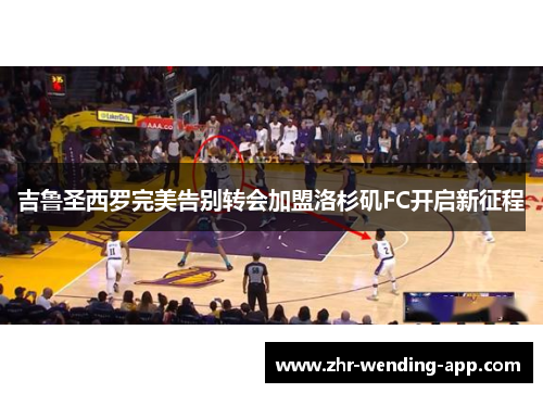 吉鲁圣西罗完美告别转会加盟洛杉矶FC开启新征程 吉鲁圣西罗完美告别转会加盟洛杉矶FC开启新征程