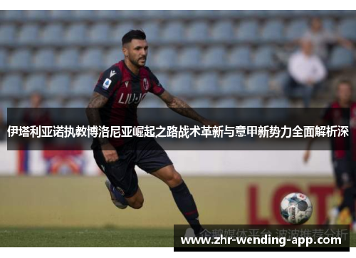 伊塔利亚诺执教博洛尼亚崛起之路战术革新与意甲新势力全面解析深 伊塔利亚诺执教博洛尼亚崛起之路战术革新与意甲新势力全面解析深