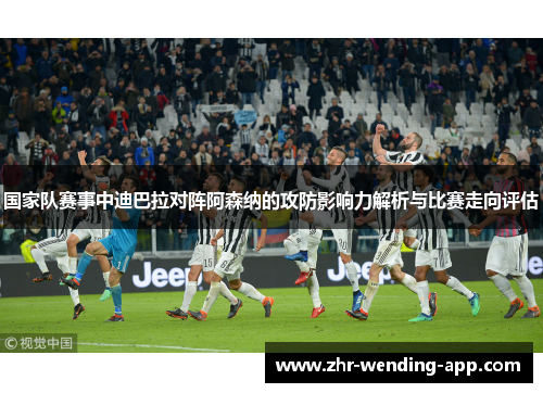 国家队赛事中迪巴拉对阵阿森纳的攻防影响力解析与比赛走向评估 国家队赛事中迪巴拉对阵阿森纳的攻防影响力解析与比赛走向评估
